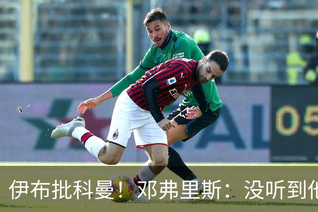 伊布批科曼！邓弗里斯：没听到他说什么，我们表现不好但尽全力了