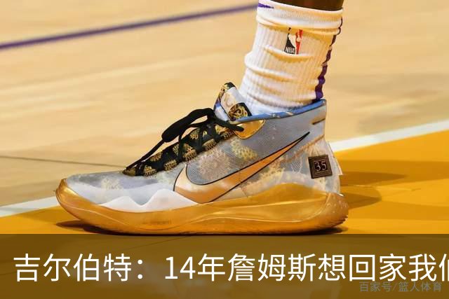吉尔伯特：14年詹姆斯想回家我们也想要他 我飞到迈阿密与他面谈