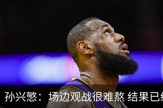 孙兴慜：场边观战很难熬 结果已经不由我们掌控