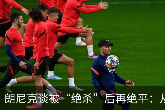 朗尼克谈被“绝杀”后再绝平：从没见过这种事，像好莱坞电影