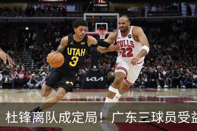 杜锋离队成定局！广东三球员受益巨大 徐昕将回归 2米08新星获重用
