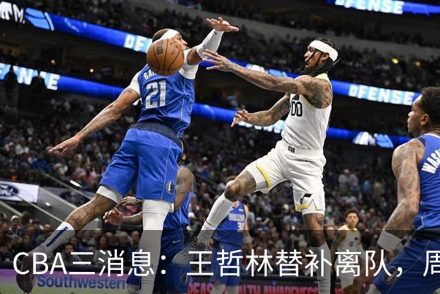 CBA三消息：王哲林替补离队，周鹏左右为难，广东给徐杰找接班人