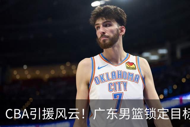 CBA引援风云！广东男篮锁定目标，杜锋心仪已久需花重金